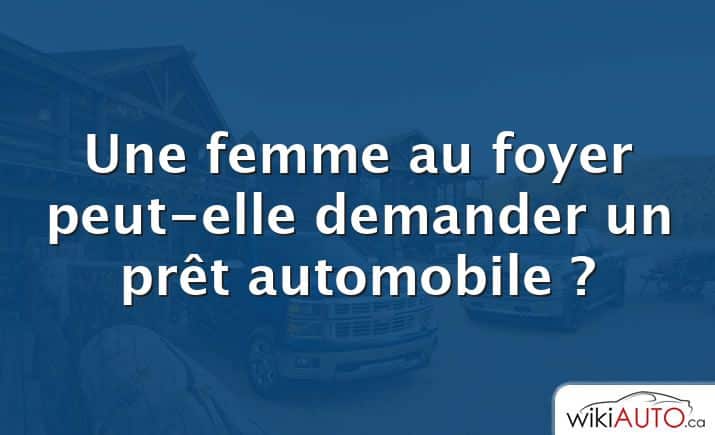 Une femme au foyer peut-elle demander un prêt automobile ?